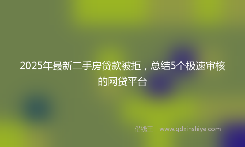 2025年最新二手房贷款被拒，总结5个极速审核的网贷平台