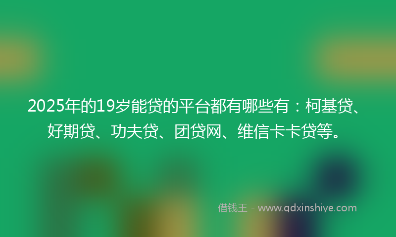 2025年的19岁能贷的平台都有哪些有：柯基贷、好期贷、功夫贷、团贷网、维信卡卡贷等。