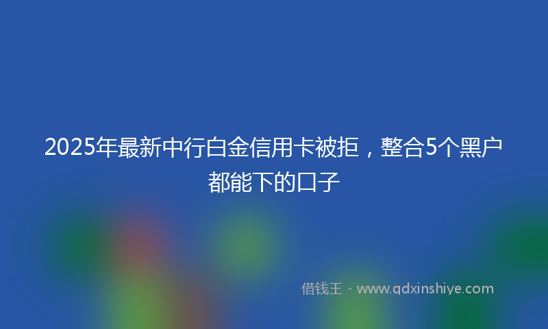 2025年最新中行白金信用卡被拒，整合5个黑户都能下的口子
