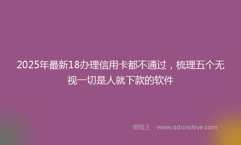 2025年最新18办理信用卡都不通过，梳理五个无视一切是人就下款的软件