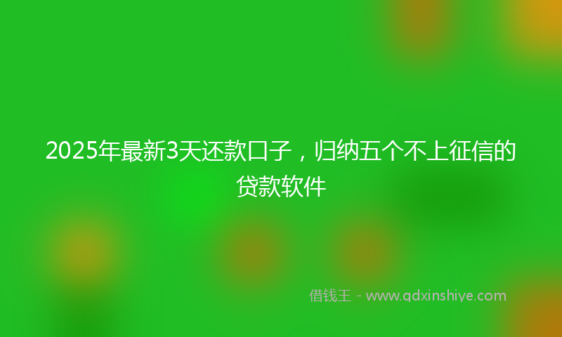 2025年最新3天还款口子，归纳五个不上征信的贷款软件