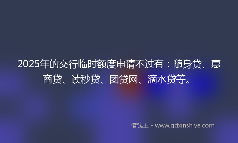 2025年的交行临时额度申请不过有：随身贷、惠商贷、读秒贷、团贷网、滴水贷等。