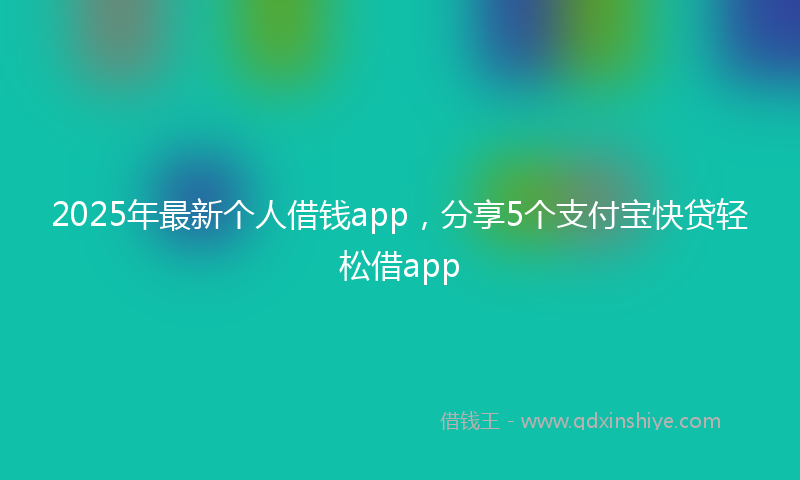2025年最新个人借钱app，分享5个支付宝快贷轻松借app
