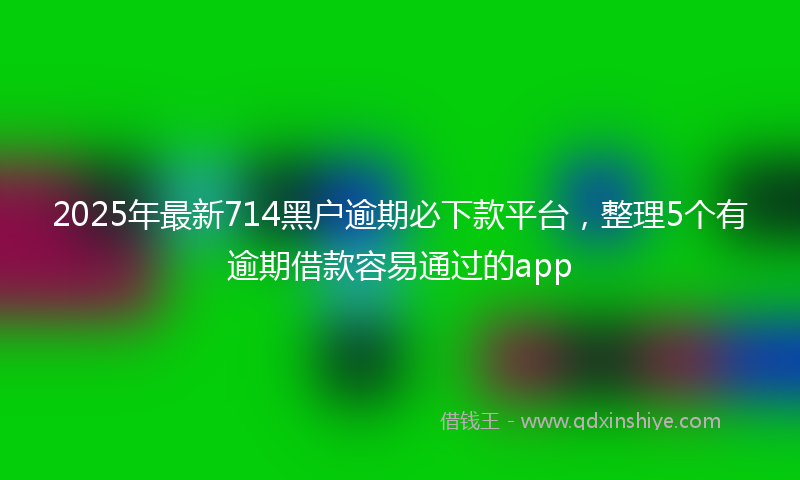 2025年最新714黑户逾期必下款平台，整理5个有逾期借款容易通过的app