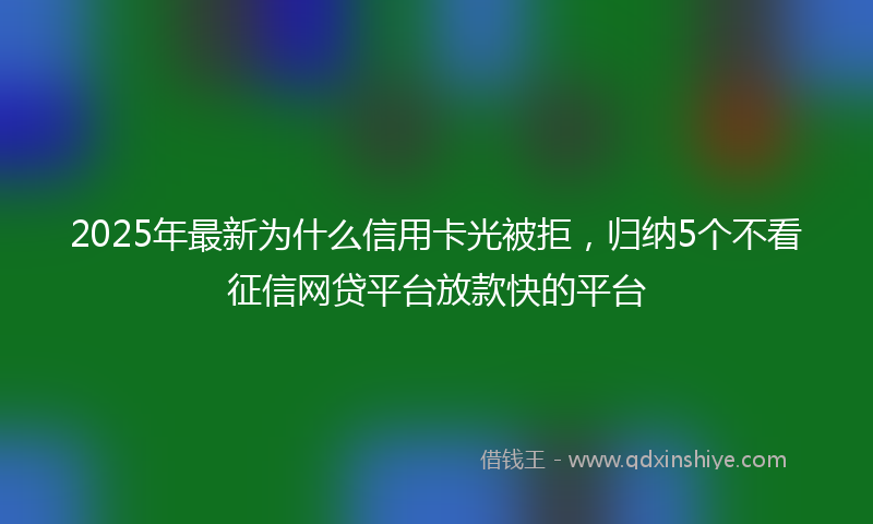 2025年最新为什么信用卡光被拒，归纳5个不看征信网贷平台放款快的平台
