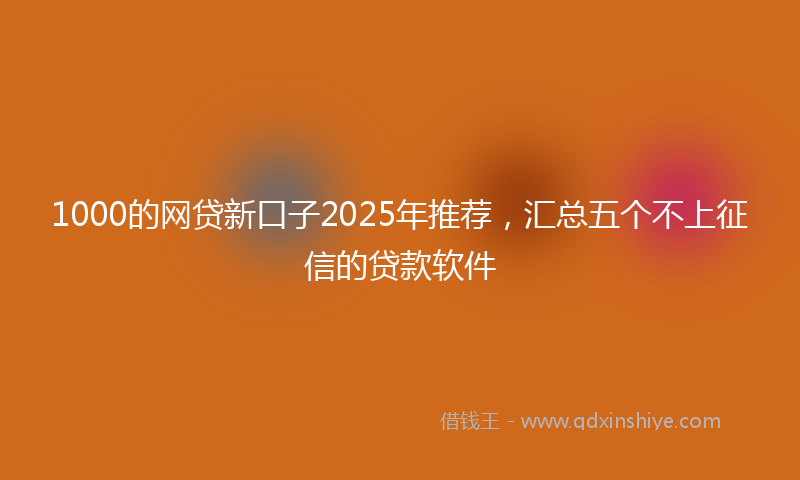 1000的网贷新口子2025年推荐，汇总五个不上征信的贷款软件