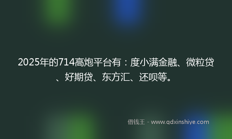 2025年的714高炮平台有：度小满金融、微粒贷、好期贷、东方汇、还呗等。