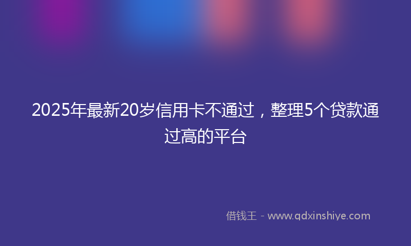 2025年最新20岁信用卡不通过，整理5个贷款通过高的平台
