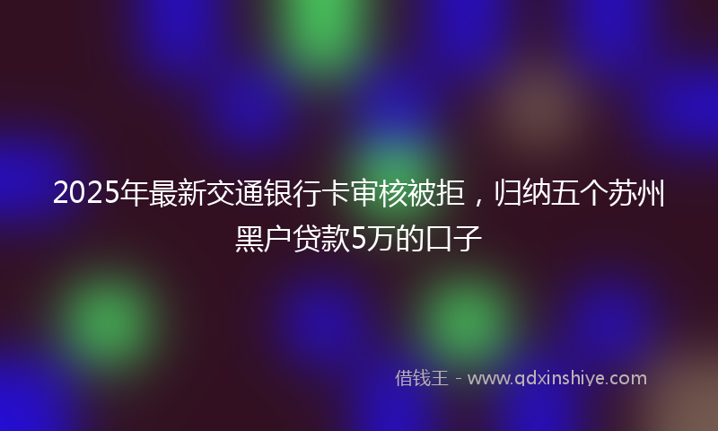 2025年最新交通银行卡审核被拒，归纳五个苏州黑户贷款5万的口子