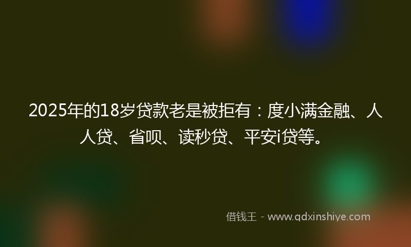 2025年的18岁贷款老是被拒有：度小满金融、人人贷、省呗、读秒贷、平安i贷等。