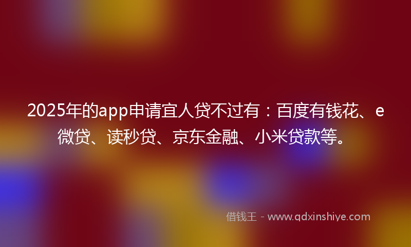 2025年的app申请宜人贷不过有：百度有钱花、e微贷、读秒贷、京东金融、小米贷款等。