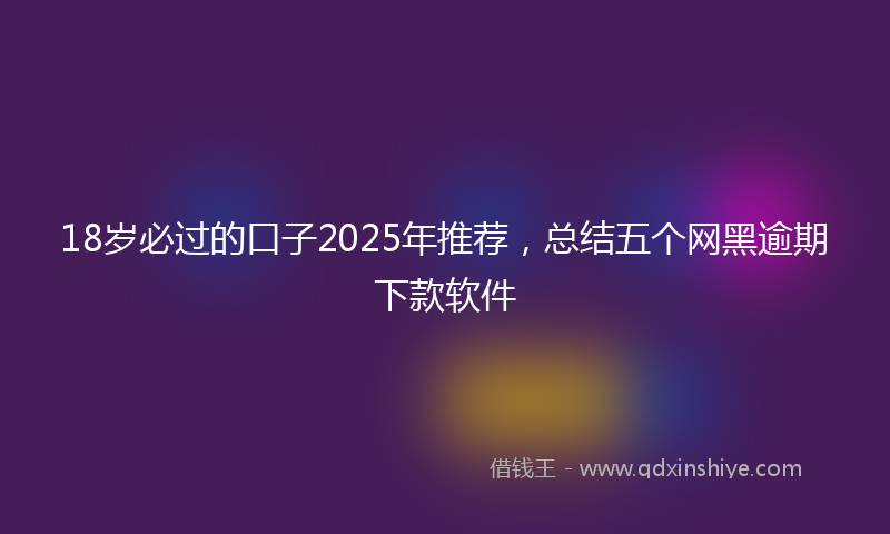 18岁必过的口子2025年推荐，总结五个网黑逾期下款软件