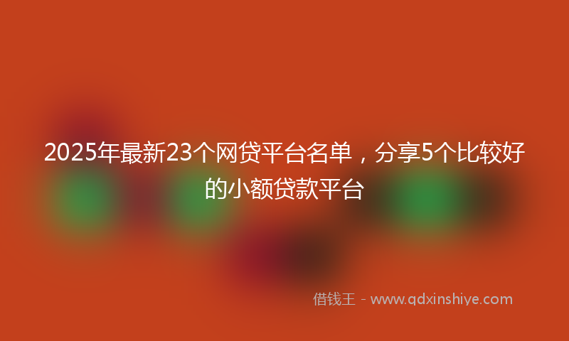 2025年最新23个网贷平台名单，分享5个比较好的小额贷款平台