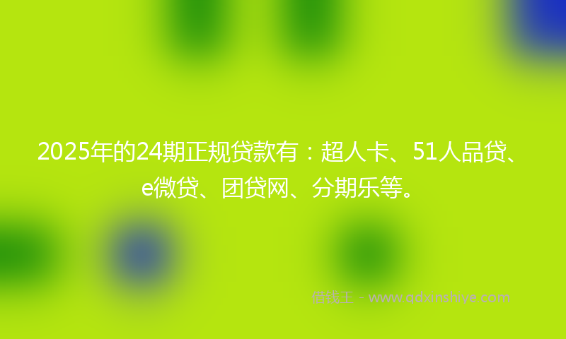2025年的24期正规贷款有：超人卡、51人品贷、e微贷、团贷网、分期乐等。