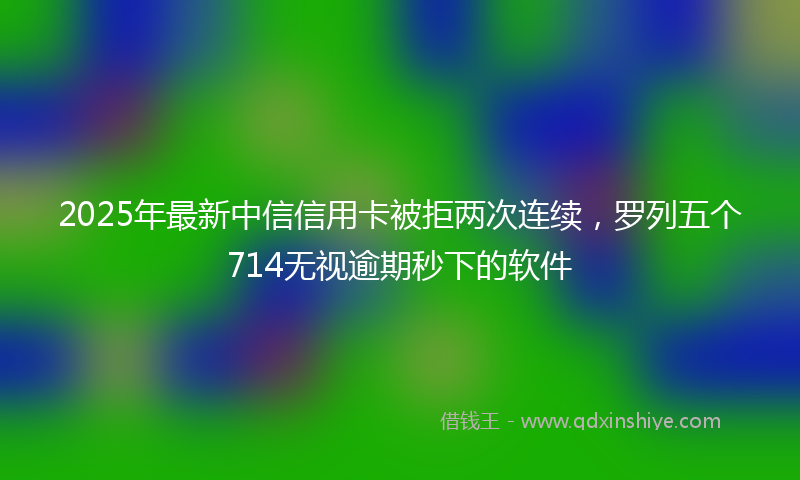 2025年最新中信信用卡被拒两次连续，罗列五个714无视逾期秒下的软件