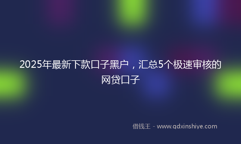 2025年最新下款口子黑户，汇总5个极速审核的网贷口子