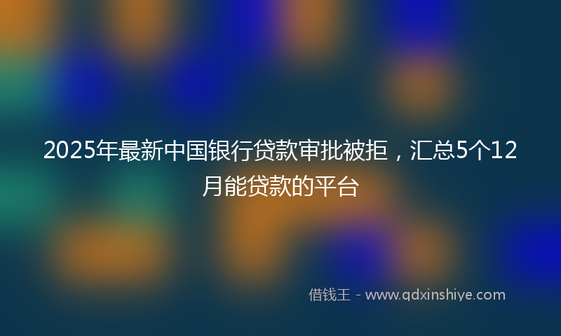 2025年最新中国银行贷款审批被拒，汇总5个12月能贷款的平台