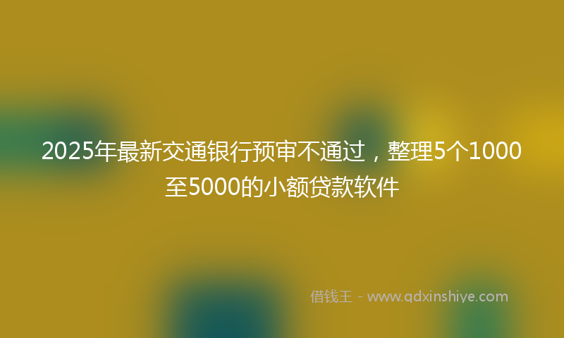 2025年最新交通银行预审不通过，整理5个1000至5000的小额贷款软件