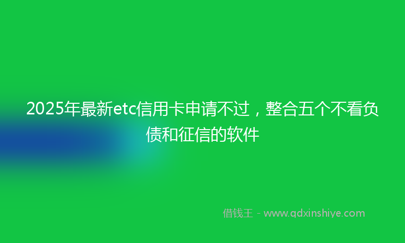 2025年最新etc信用卡申请不过，整合五个不看负债和征信的软件