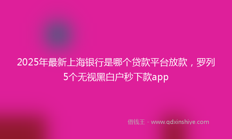 2025年最新上海银行是哪个贷款平台放款，罗列5个无视黑白户秒下款app