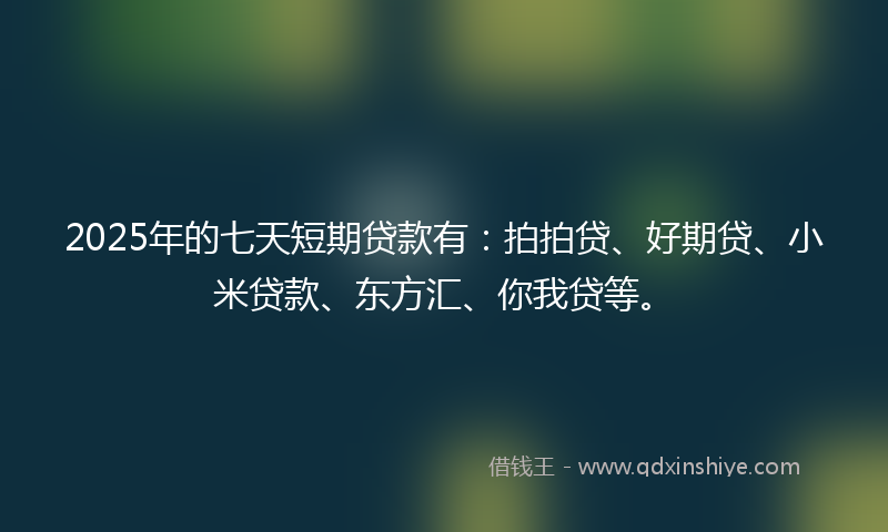 2025年的七天短期贷款有：拍拍贷、好期贷、小米贷款、东方汇、你我贷等。