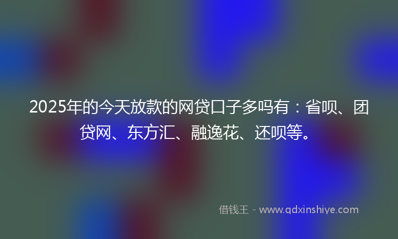2025年的今天放款的网贷口子多吗有：省呗、团贷网、东方汇、融逸花、还呗等。