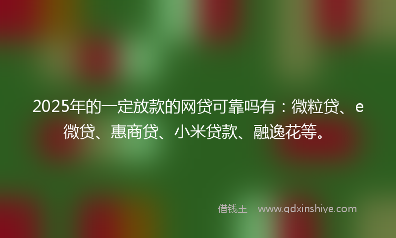 2025年的一定放款的网贷可靠吗有：微粒贷、e微贷、惠商贷、小米贷款、融逸花等。