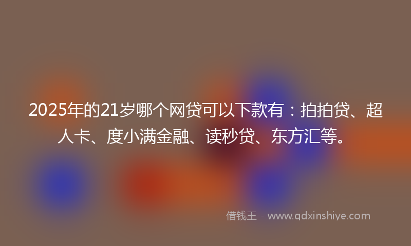 2025年的21岁哪个网贷可以下款有：拍拍贷、超人卡、度小满金融、读秒贷、东方汇等。