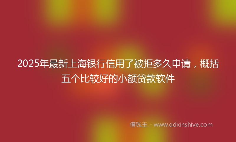 2025年最新上海银行信用了被拒多久申请，概括五个比较好的小额贷款软件