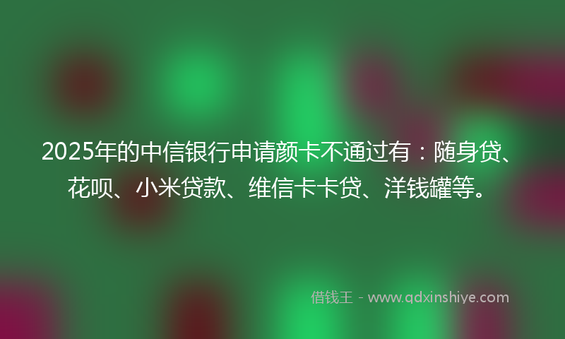 2025年的中信银行申请颜卡不通过有：随身贷、花呗、小米贷款、维信卡卡贷、洋钱罐等。
