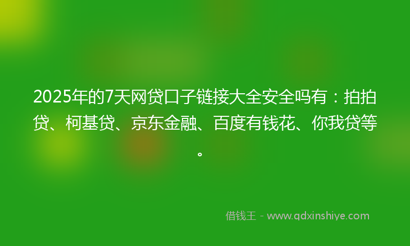 2025年的7天网贷口子链接大全安全吗有：拍拍贷、柯基贷、京东金融、百度有钱花、你我贷等。