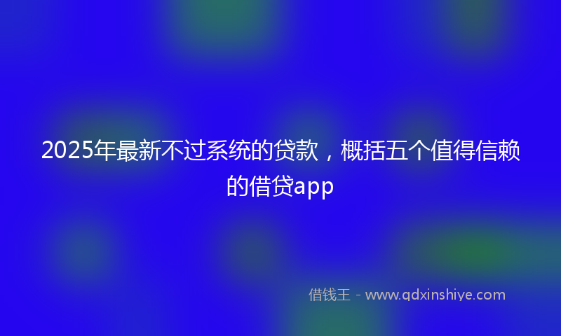 2025年最新不过系统的贷款，概括五个值得信赖的借贷app