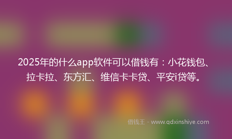2025年的什么app软件可以借钱有：小花钱包、拉卡拉、东方汇、维信卡卡贷、平安i贷等。