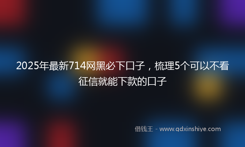2025年最新714网黑必下口子，梳理5个可以不看征信就能下款的口子