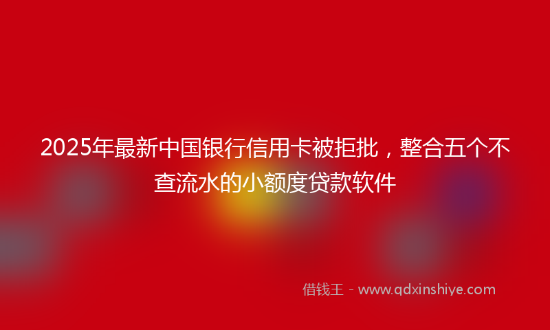 2025年最新中国银行信用卡被拒批，整合五个不查流水的小额度贷款软件