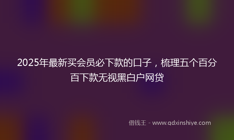 2025年最新买会员必下款的口子，梳理五个百分百下款无视黑白户网贷