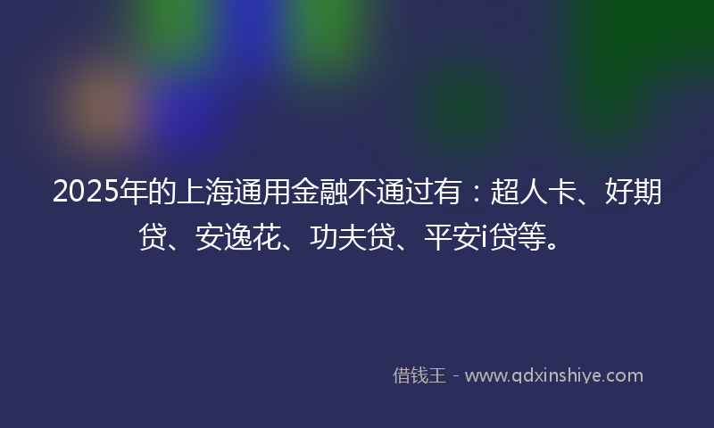 2025年的上海通用金融不通过有：超人卡、好期贷、安逸花、功夫贷、平安i贷等。