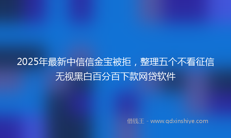 2025年最新中信信金宝被拒，整理五个不看征信无视黑白百分百下款网贷软件