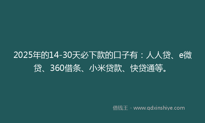 2025年的14-30天必下款的口子有：人人贷、e微贷、360借条、小米贷款、快贷通等。