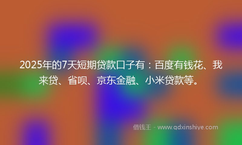 2025年的7天短期贷款口子有：百度有钱花、我来贷、省呗、京东金融、小米贷款等。
