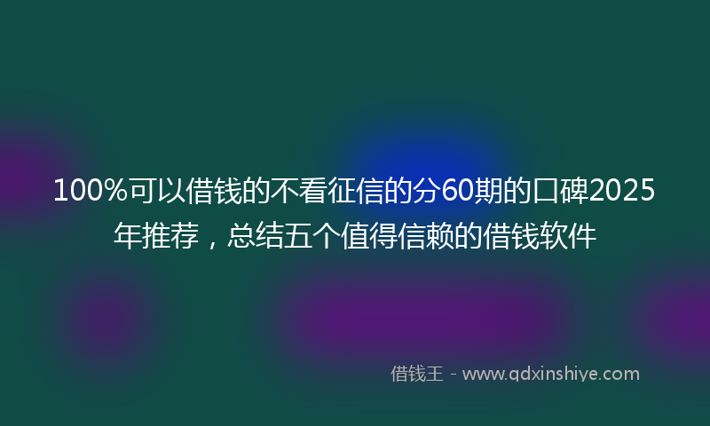 100%可以借钱的不看征信的分60期的口碑2025年推荐，总结五个值得信赖的借钱软件