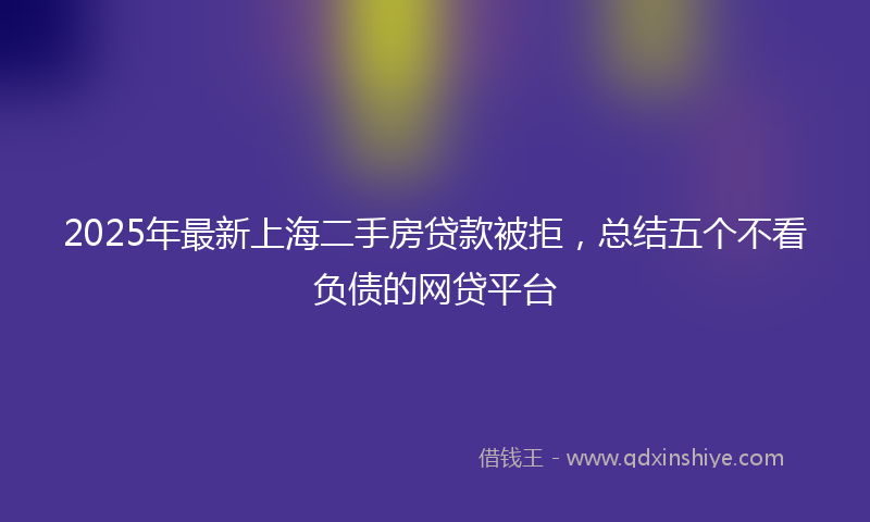 2025年最新上海二手房贷款被拒，总结五个不看负债的网贷平台