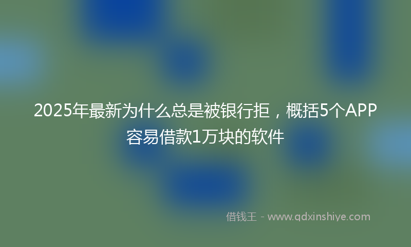 2025年最新为什么总是被银行拒，概括5个APP容易借款1万块的软件