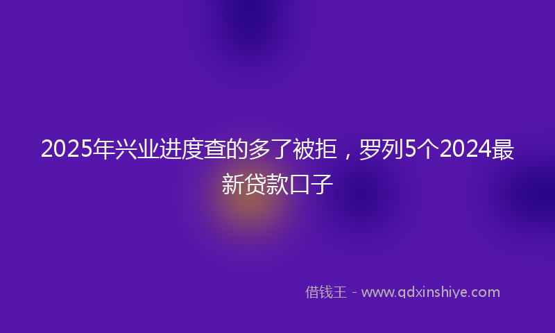2025年兴业进度查的多了被拒，罗列5个2024最新贷款口子