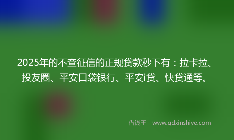2025年的不查征信的正规贷款秒下有：拉卡拉、投友圈、平安口袋银行、平安i贷、快贷通等。