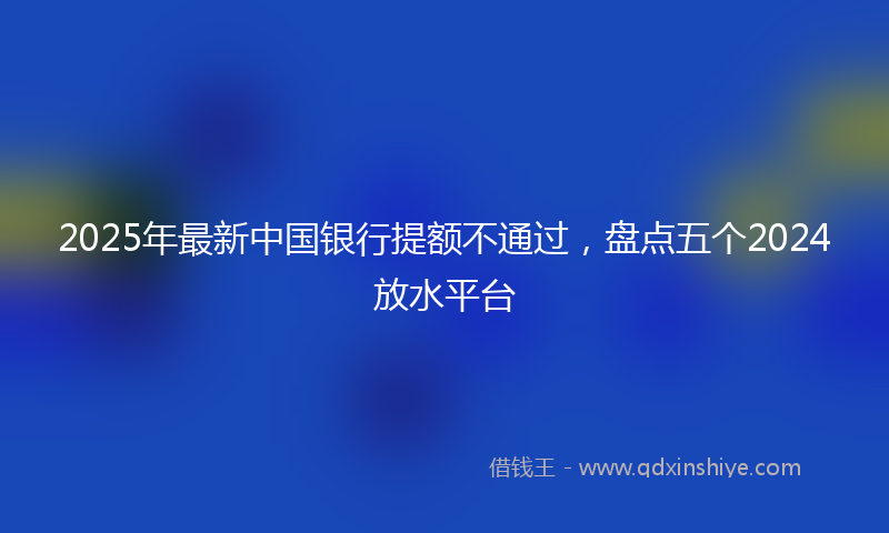 2025年最新中国银行提额不通过，盘点五个2024放水平台