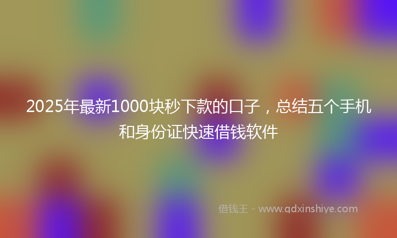2025年最新1000块秒下款的口子，总结五个手机和身份证快速借钱软件
