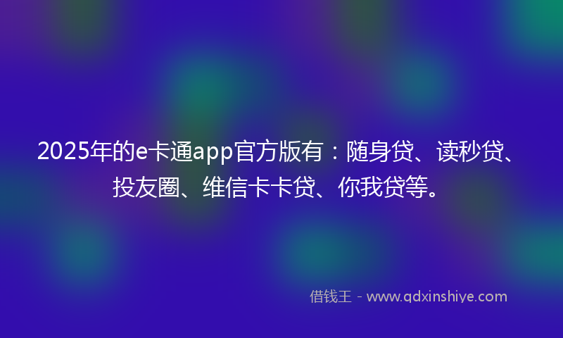 2025年的e卡通app官方版有：随身贷、读秒贷、投友圈、维信卡卡贷、你我贷等。