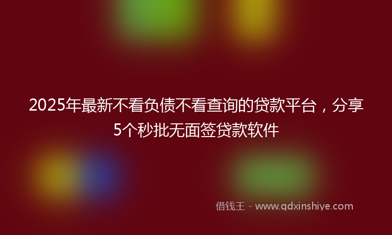 2025年最新不看负债不看查询的贷款平台，分享5个秒批无面签贷款软件
