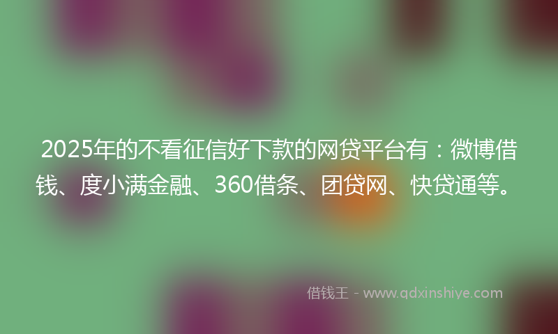 2025年的不看征信好下款的网贷平台有：微博借钱、度小满金融、360借条、团贷网、快贷通等。